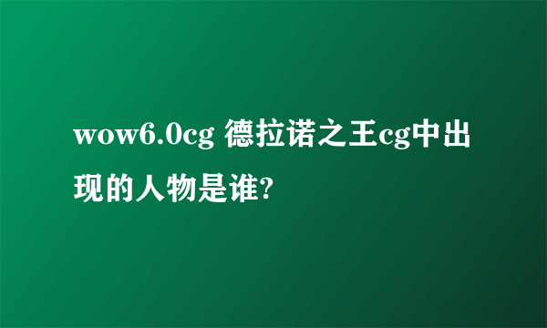 wow6.0cg 德拉诺之王cg中出现的人物是谁?