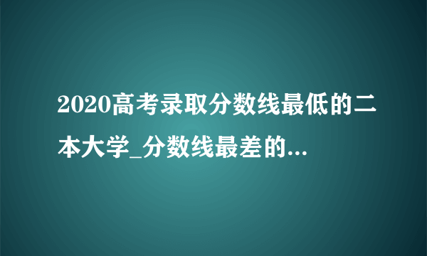 2020高考录取分数线最低的二本大学_分数线最差的二本大学有哪些