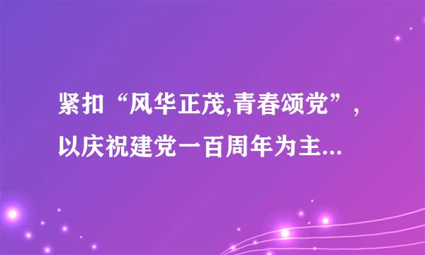 紧扣“风华正茂,青春颂党”,以庆祝建党一百周年为主线的作文怎么写