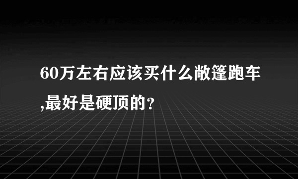 60万左右应该买什么敞篷跑车,最好是硬顶的？