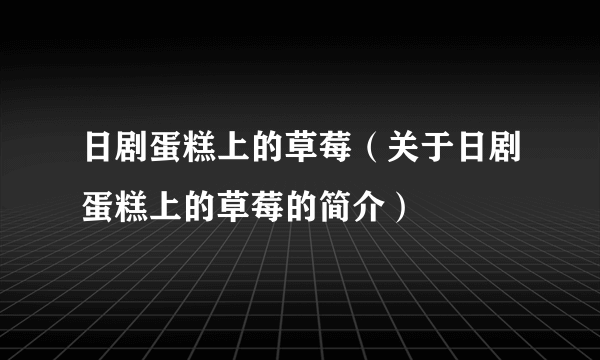 日剧蛋糕上的草莓（关于日剧蛋糕上的草莓的简介）