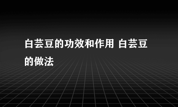 白芸豆的功效和作用 白芸豆的做法