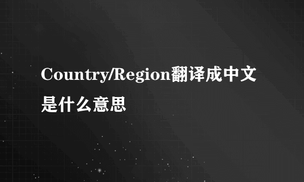 Country/Region翻译成中文是什么意思