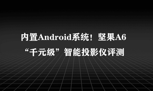 内置Android系统！坚果A6“千元级”智能投影仪评测