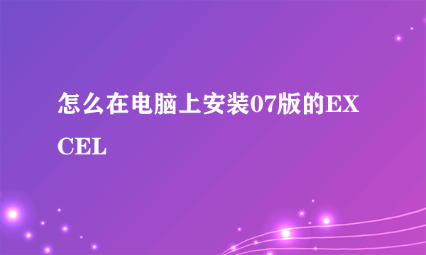 怎么在电脑上安装07版的EXCEL