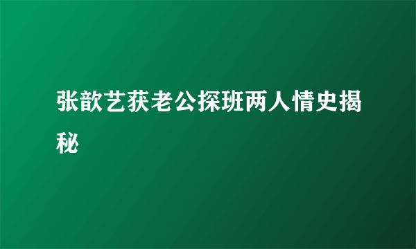 张歆艺获老公探班两人情史揭秘