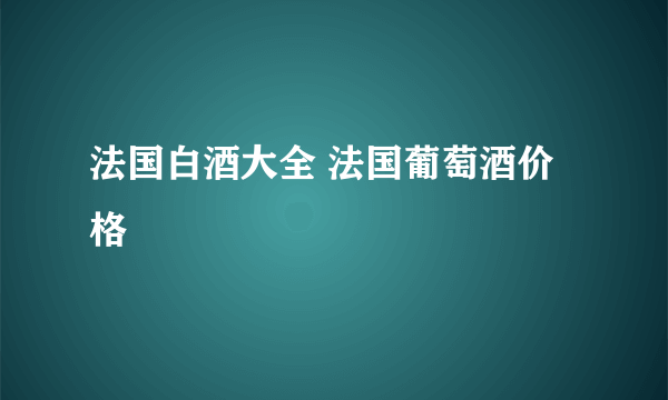 法国白酒大全 法国葡萄酒价格