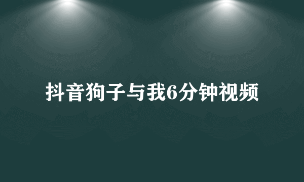 抖音狗子与我6分钟视频