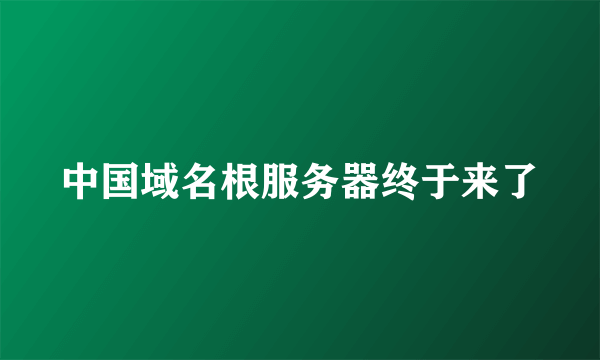 中国域名根服务器终于来了