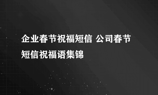 企业春节祝福短信 公司春节短信祝福语集锦