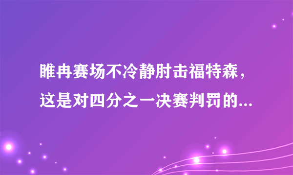 睢冉赛场不冷静肘击福特森，这是对四分之一决赛判罚的抗议吗？