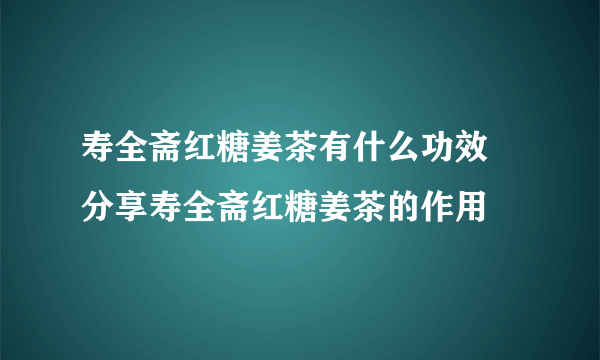 寿全斋红糖姜茶有什么功效 分享寿全斋红糖姜茶的作用