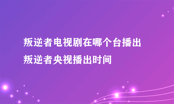 叛逆者电视剧在哪个台播出 叛逆者央视播出时间