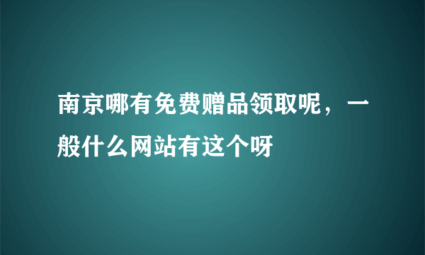 南京哪有免费赠品领取呢，一般什么网站有这个呀