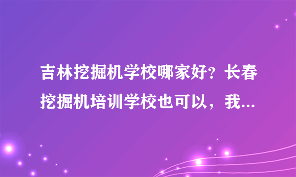 吉林挖掘机学校哪家好？长春挖掘机培训学校也可以，我家是通化的，条件不是很好，大约多少钱能学会》？