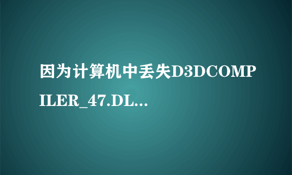 因为计算机中丢失D3DCOMPILER_47.DLL.这怎么处理啊!!!!!