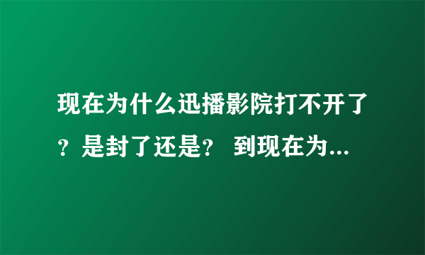 现在为什么迅播影院打不开了？是封了还是？ 到现在为什么一点消息都没有？