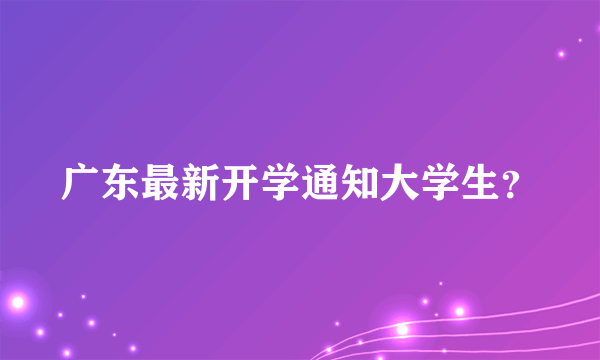 广东最新开学通知大学生？