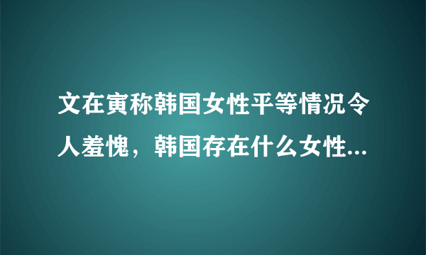 文在寅称韩国女性平等情况令人羞愧，韩国存在什么女性不平等现象？