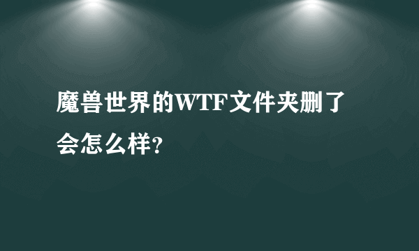 魔兽世界的WTF文件夹删了会怎么样？