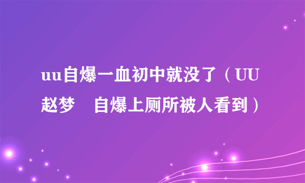 uu自爆一血初中就没了（UU赵梦玥自爆上厕所被人看到）