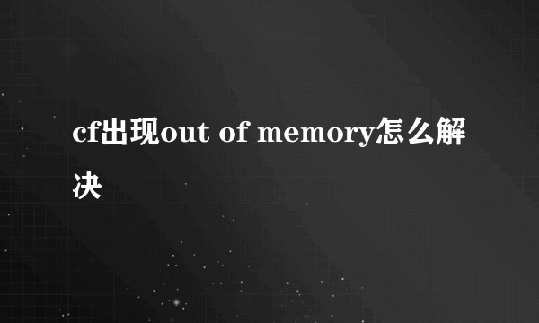 cf出现out of memory怎么解决