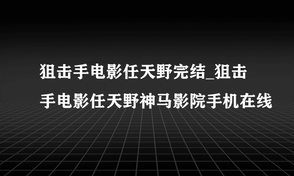 狙击手电影任天野完结_狙击手电影任天野神马影院手机在线