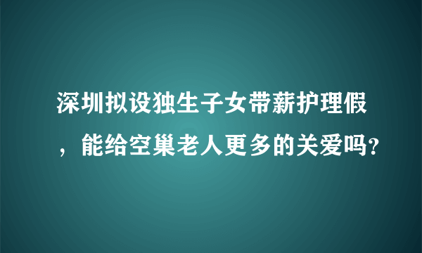 深圳拟设独生子女带薪护理假，能给空巢老人更多的关爱吗？