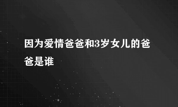 因为爱情爸爸和3岁女儿的爸爸是谁