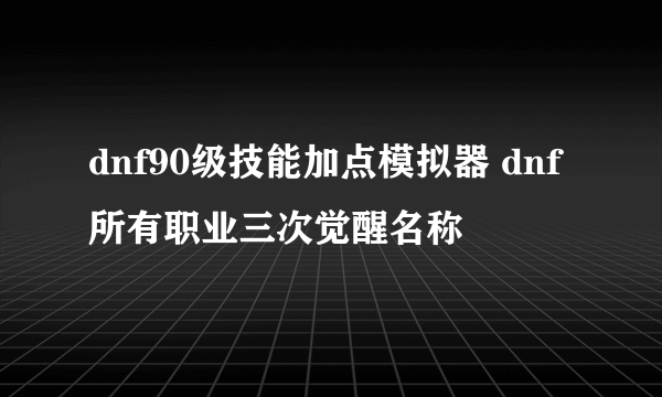 dnf90级技能加点模拟器 dnf所有职业三次觉醒名称