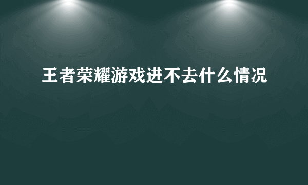 王者荣耀游戏进不去什么情况