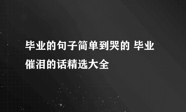 毕业的句子简单到哭的 毕业催泪的话精选大全