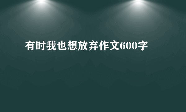 有时我也想放弃作文600字