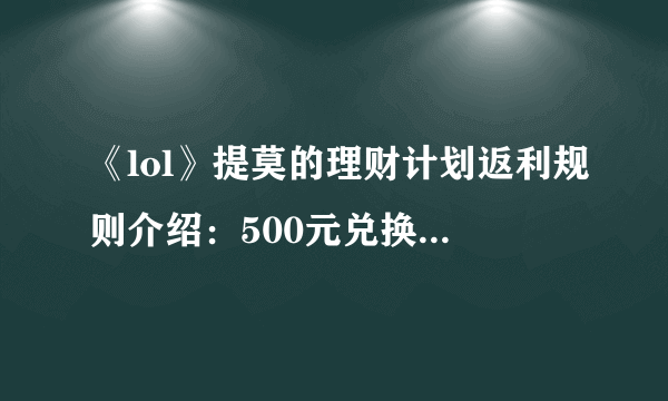 《lol》提莫的理财计划返利规则介绍：500元兑换100000点券