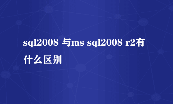 sql2008 与ms sql2008 r2有什么区别