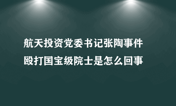 航天投资党委书记张陶事件 殴打国宝级院士是怎么回事