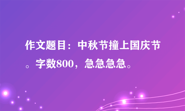 作文题目：中秋节撞上国庆节。字数800，急急急急。