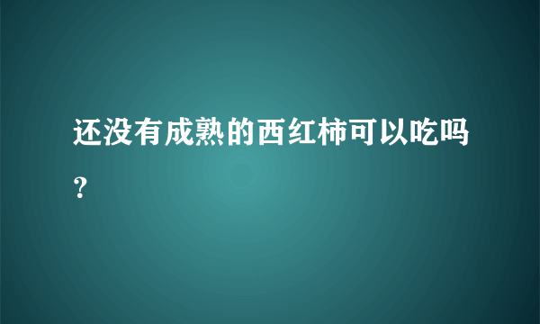 还没有成熟的西红柿可以吃吗？