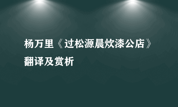 杨万里《过松源晨炊漆公店》翻译及赏析