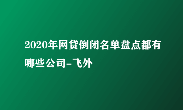 2020年网贷倒闭名单盘点都有哪些公司-飞外