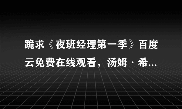 跪求《夜班经理第一季》百度云免费在线观看，汤姆·希德勒斯顿主演的