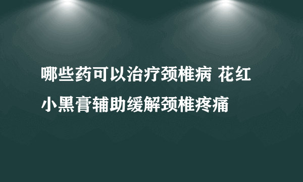 哪些药可以治疗颈椎病 花红小黑膏辅助缓解颈椎疼痛