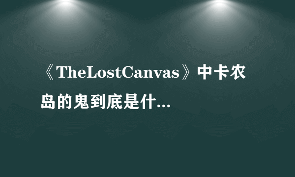 《TheLostCanvas》中卡农岛的鬼到底是什么身份？