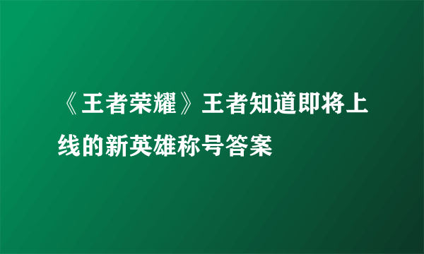 《王者荣耀》王者知道即将上线的新英雄称号答案