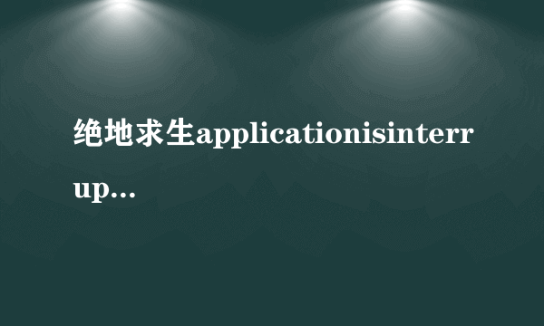 绝地求生applicationisinterruptedbyexternal