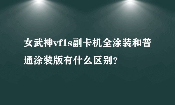 女武神vf1s副卡机全涂装和普通涂装版有什么区别？