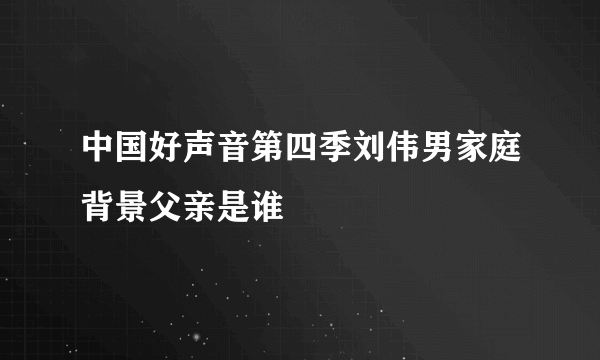 中国好声音第四季刘伟男家庭背景父亲是谁