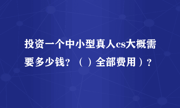 投资一个中小型真人cs大概需要多少钱？（）全部费用）？