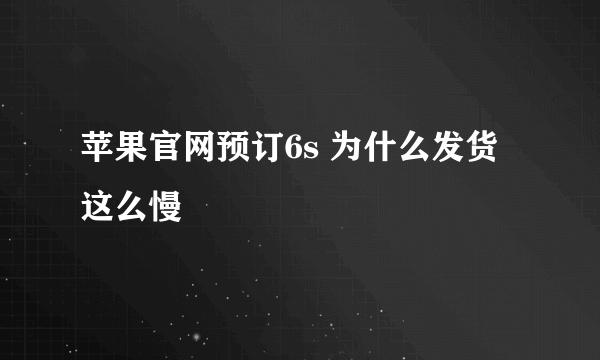 苹果官网预订6s 为什么发货这么慢