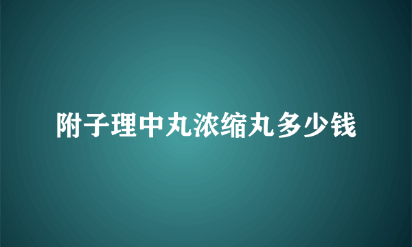 附子理中丸浓缩丸多少钱